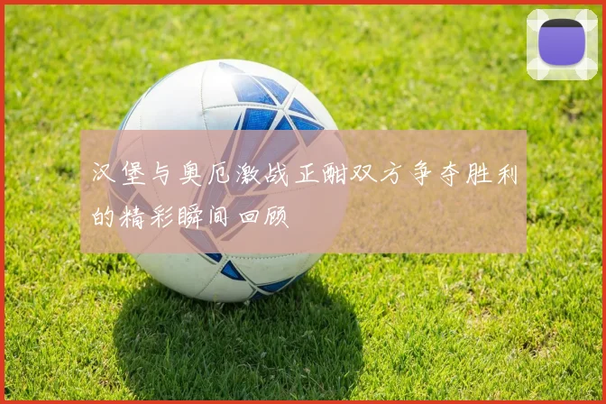 汉堡与奥厄激战正酣双方争夺胜利的精彩瞬间回顾