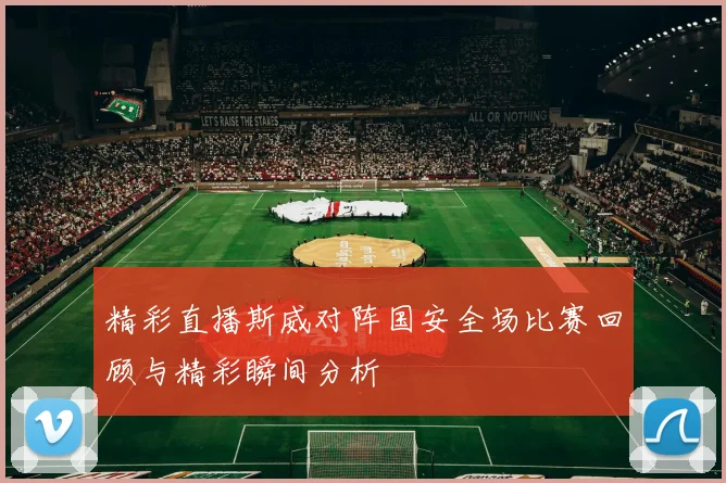 精彩直播斯威对阵国安全场比赛回顾与精彩瞬间分析