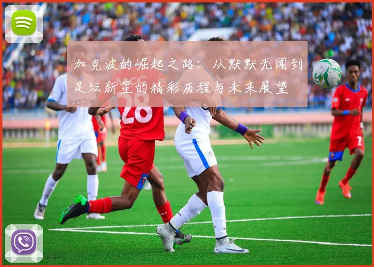 加克波的崛起之路：从默默无闻到足坛新星的精彩历程与未来展望