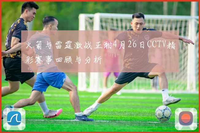 火箭与雷霆激战正酣4月26日CCTV精彩赛事回顾与分析