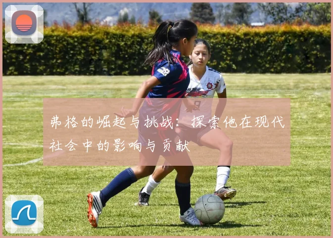 弗格的崛起与挑战：探索他在现代社会中的影响与贡献